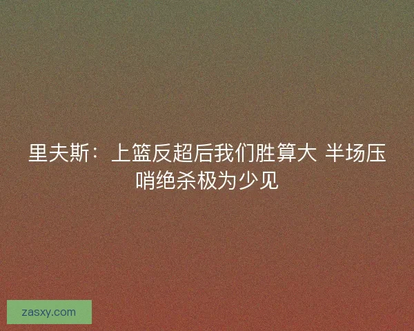 里夫斯：上篮反超后我们胜算大 半场压哨绝杀极为少见