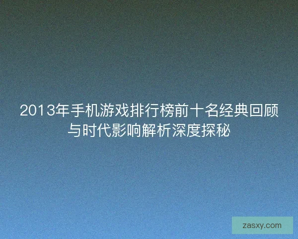 2013年手机游戏排行榜前十名经典回顾与时代影响解析深度探秘