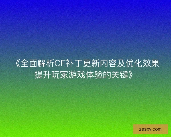 《全面解析CF补丁更新内容及优化效果提升玩家游戏体验的关键》