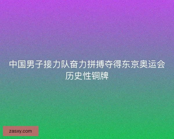 中国男子接力队奋力拼搏夺得东京奥运会历史性铜牌