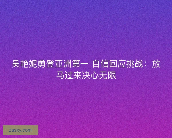 吴艳妮勇登亚洲第一 自信回应挑战：放马过来决心无限