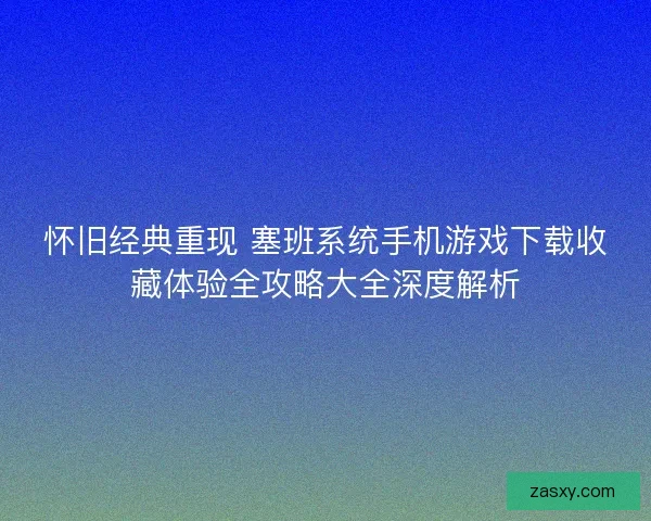 怀旧经典重现 塞班系统手机游戏下载收藏体验全攻略大全深度解析