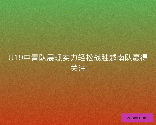 U19中青队展现实力轻松战胜越南队赢得关注