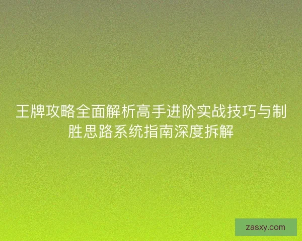 王牌攻略全面解析高手进阶实战技巧与制胜思路系统指南深度拆解