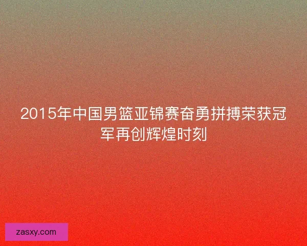 2015年中国男篮亚锦赛奋勇拼搏荣获冠军再创辉煌时刻