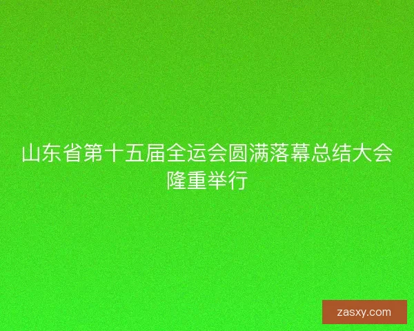 山东省第十五届全运会圆满落幕总结大会隆重举行