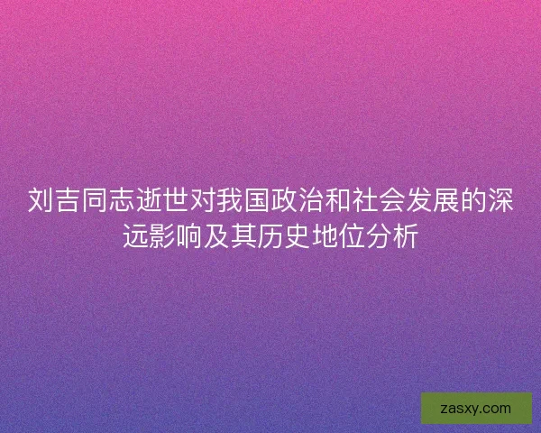 刘吉同志逝世对我国政治和社会发展的深远影响及其历史地位分析