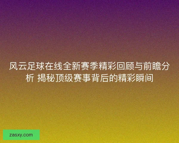 风云足球在线全新赛季精彩回顾与前瞻分析 揭秘顶级赛事背后的精彩瞬间
